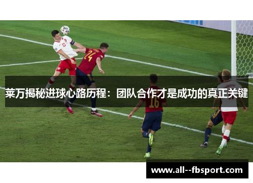 莱万揭秘进球心路历程：团队合作才是成功的真正关键