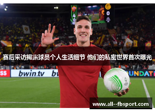 赛后采访揭露球员个人生活细节 他们的私密世界首次曝光