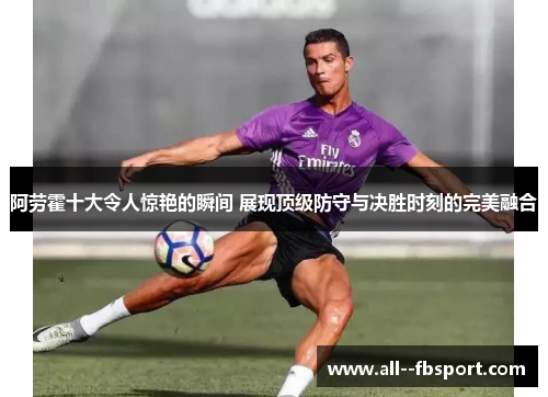 阿劳霍十大令人惊艳的瞬间 展现顶级防守与决胜时刻的完美融合