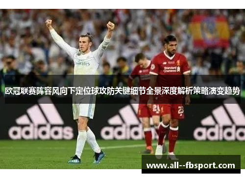 欧冠联赛阵容风向下定位球攻防关键细节全景深度解析策略演变趋势