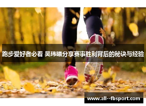 跑步爱好者必看 吴玮曦分享赛事胜利背后的秘诀与经验 跑步爱好者必看 吴玮曦分享赛事胜利背后的秘诀与经验