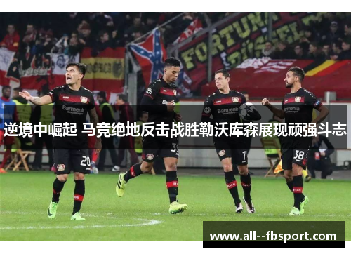逆境中崛起 马竞绝地反击战胜勒沃库森展现顽强斗志
