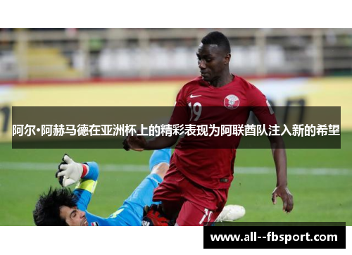 阿尔·阿赫马德在亚洲杯上的精彩表现为阿联酋队注入新的希望 阿尔·阿赫马德在亚洲杯上的精彩表现为阿联酋队注入新的希望