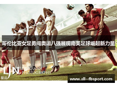 哥伦比亚女足勇闯奥运八强展现南美足球崛起新力量 哥伦比亚女足勇闯奥运八强展现南美足球崛起新力量