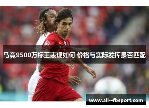 马竞9500万标王表现如何 价格与实际发挥是否匹配 马竞9500万标王表现如何 价格与实际发挥是否匹配