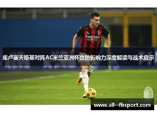库卢塞夫斯基对阵AC米兰亚洲杯攻防影响力深度解读与战术启示 库卢塞夫斯基对阵AC米兰亚洲杯攻防影响力深度解读与战术启示