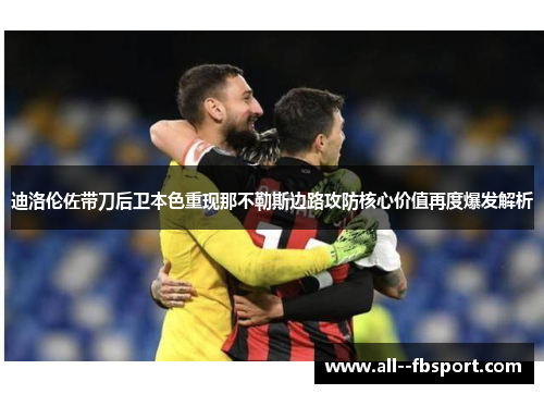 迪洛伦佐带刀后卫本色重现那不勒斯边路攻防核心价值再度爆发解析 迪洛伦佐带刀后卫本色重现那不勒斯边路攻防核心价值再度爆发解析
